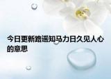 今日更新路遙知馬力日久見人心的意思