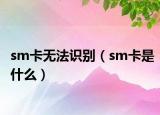 sm卡無法識別（sm卡是什么）