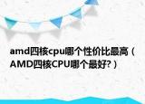 amd四核cpu哪個性價比最高（AMD四核CPU哪個最好?）