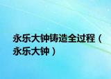 永樂大鐘鑄造全過(guò)程（永樂大鐘）