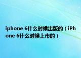 iphone 6什么時候出版的（iPhone 6什么時候上市的）