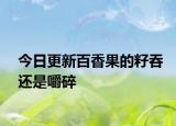 今日更新百香果的籽吞還是嚼碎