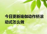 今日更新瑜伽動作橋滾動式怎么做
