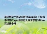 最近想買個筆記本看Thinkpad  T430s不錯的i7 cpu水貨有人從北京的51ibm買過這個嗎