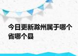 今日更新滁州屬于哪個(gè)省哪個(gè)縣