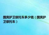 國賓護(hù)衛(wèi)摩托車多少錢（國賓護(hù)衛(wèi)摩托車）