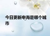 今日更新申海是哪個(gè)城市