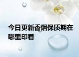今日更新香煙保質(zhì)期在哪里印著