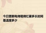 今日更新電烤箱烤紅薯多長時間是溫度多少