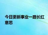 今日更新事業(yè)一路長紅意思