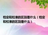 檢定和校準(zhǔn)的區(qū)別是什么（檢定和校準(zhǔn)的區(qū)別是什么）