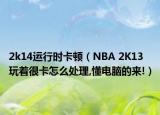 2k14運(yùn)行時(shí)卡頓（NBA 2K13玩著很卡怎么處理,懂電腦的來(lái)!）