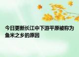 今日更新長(zhǎng)江中下游平原被稱為魚(yú)米之鄉(xiāng)的原因