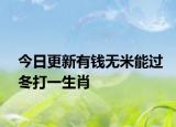 今日更新有錢(qián)無(wú)米能過(guò)冬打一生肖