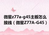 微星z77a-g45主板怎么接線（微星Z77A-G45）