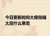 今日更新時(shí)間太瘦指縫太寬什么意思