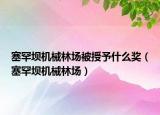 塞罕壩機械林場被授予什么獎（塞罕壩機械林場）