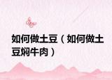 如何做土豆（如何做土豆燜牛肉）