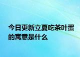 今日更新立夏吃茶葉蛋的寓意是什么