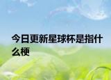 今日更新星球杯是指什么梗