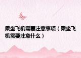 乘坐飛機需要注意事項（乘坐飛機需要注意什么）