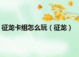 征龍卡組怎么玩（征龍）