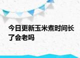 今日更新玉米煮時間長了會老嗎