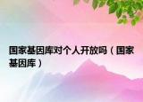 國(guó)家基因庫(kù)對(duì)個(gè)人開放嗎（國(guó)家基因庫(kù)）