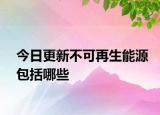 今日更新不可再生能源包括哪些
