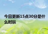 今日更新15點30分是什么時辰