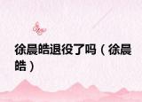 徐晨皓退役了嗎（徐晨皓）