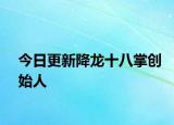 今日更新降龍十八掌創(chuàng)始人