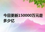 今日更新150000萬元是多少億
