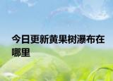 今日更新黃果樹瀑布在哪里
