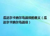 瓜達(dá)爾卡納爾島戰(zhàn)役的意義（瓜達(dá)爾卡納爾島戰(zhàn)役）