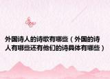 外國詩人的詩歌有哪些（外國的詩人有哪些還有他們的詩具體有哪些）