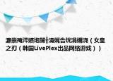 濂崇殗涔嬪垉闊╂湇娓告垙涓嬭澆（女皇之刃（韓國LivePlex出品網(wǎng)絡(luò)游戲））
