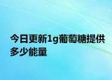 今日更新1g葡萄糖提供多少能量