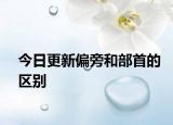 今日更新偏旁和部首的區(qū)別