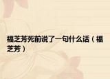 福芝芳死前說(shuō)了一句什么話（福芝芳）