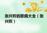 張興哲的歌曲大全（張興哲）