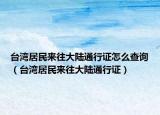 臺灣居民來往大陸通行證怎么查詢（臺灣居民來往大陸通行證）
