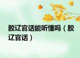 膠遼官話能聽懂嗎（膠遼官話）