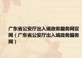 廣東省公安廳出入境政務(wù)服務(wù)網(wǎng)官網(wǎng)（廣東省公安廳出入境政務(wù)服務(wù)網(wǎng)）