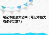 筆記本的最大功率（筆記本最大有多少功率?）