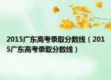 2015廣東高考錄取分?jǐn)?shù)線（2015廣東高考錄取分?jǐn)?shù)線）