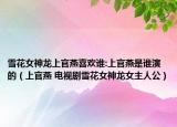 雪花女神龍上官燕喜歡誰:上官燕是誰演的（上官燕 電視劇雪花女神龍女主人公）