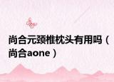 尚合元頸椎枕頭有用嗎（尚合aone）