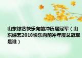 山東綜藝快樂向前沖歷屆冠軍（山東綜藝2018快樂向前沖年度總冠軍是誰）