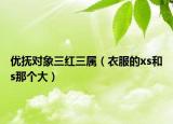 優(yōu)撫對(duì)象三紅三屬（衣服的xs和s那個(gè)大）